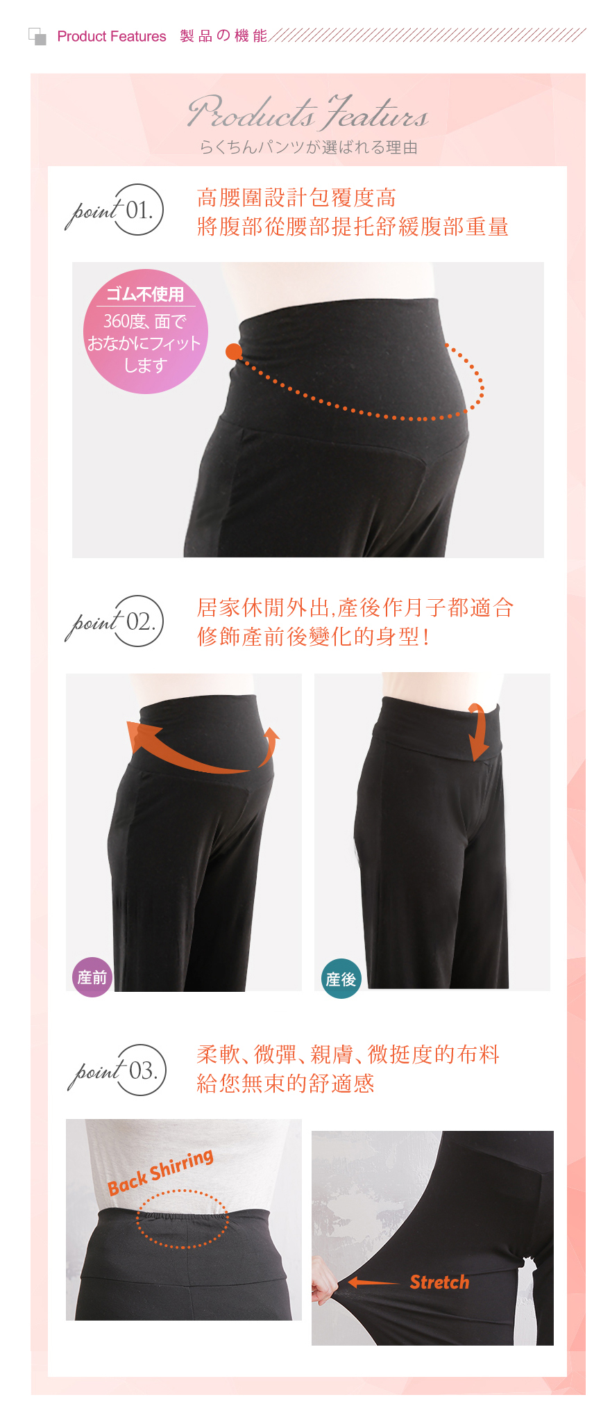 產品機能:point1高腰為設計包覆度高，薑腹部從腰部提托舒緩腹部重量；point2居家休閒外出，產後坐月子都適合，修飾產前後變化的身型；Piont3柔軟、微彈、親膚、微挺度的布料給您無束的舒適感